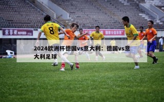 2024欧洲杯德国vs意大利：德国vs意大利足球