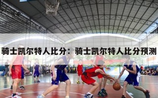 骑士凯尔特人比分：骑士凯尔特人比分预测