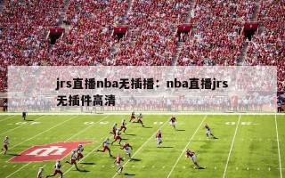 jrs直播nba无插播：nba直播jrs无插件高清