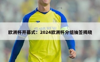 欧洲杯开幕式：2024欧洲杯分组抽签揭晓