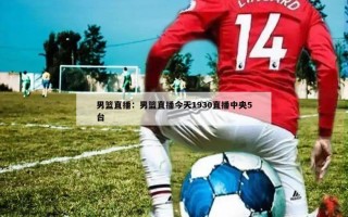 男篮直播：男篮直播今天1930直播中央5台