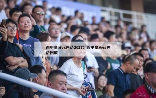 西甲皇马vs巴萨2017：西甲皇马vs巴萨回放