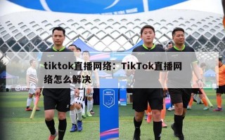 tiktok直播网络：TikTok直播网络怎么解决