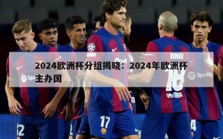 2024欧洲杯分组揭晓：2024年欧洲杯主办国