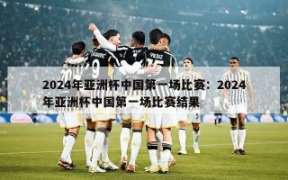 2024年亚洲杯中国第一场比赛：2024年亚洲杯中国第一场比赛结果