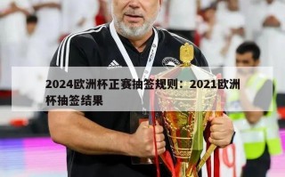 2024欧洲杯正赛抽签规则：2021欧洲杯抽签结果