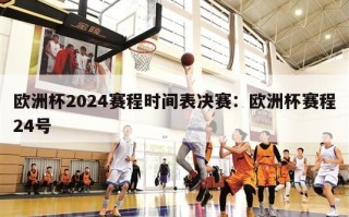 欧洲杯2024赛程时间表决赛：欧洲杯赛程24号