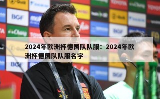 2024年欧洲杯德国队队服：2024年欧洲杯德国队队服名字