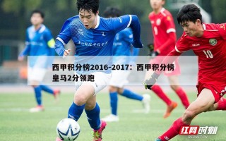 西甲积分榜2016-2017：西甲积分榜皇马2分领跑