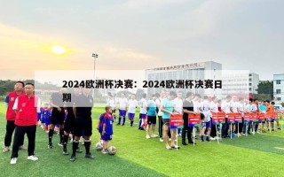 2024欧洲杯决赛：2024欧洲杯决赛日期