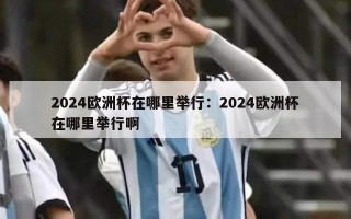 2024欧洲杯在哪里举行：2024欧洲杯在哪里举行啊