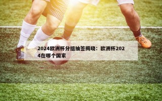 2024欧洲杯分组抽签揭晓：欧洲杯2024在哪个国家