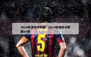 2024欧洲杯对阵图：2024欧洲杯对阵图16强