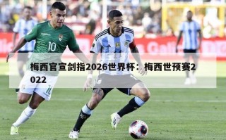 梅西官宣剑指2026世界杯：梅西世预赛2022