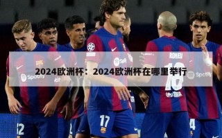 2024欧洲杯：2024欧洲杯在哪里举行