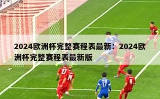 2024欧洲杯完整赛程表最新：2024欧洲杯完整赛程表最新版