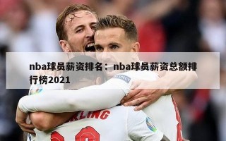 nba球员薪资排名：nba球员薪资总额排行榜2021