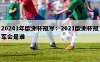 20241年欧洲杯冠军：2021欧洲杯冠军会是谁