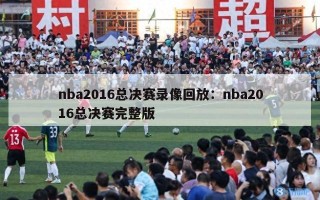 nba2016总决赛录像回放：nba2016总决赛完整版