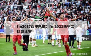 fm2017西甲队徽：fm2021西甲二队没比赛