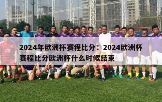 2024年欧洲杯赛程比分：2024欧洲杯赛程比分欧洲杯什么时候结束