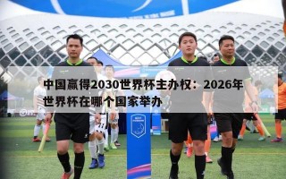 中国赢得2030世界杯主办权：2026年世界杯在哪个国家举办