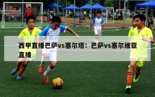 西甲直播巴萨vs塞尔塔：巴萨vs塞尔维亚直播