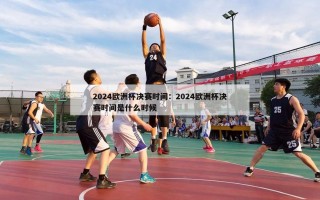 2024欧洲杯决赛时间：2024欧洲杯决赛时间是什么时候