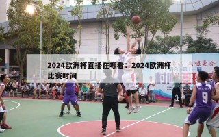 2024欧洲杯直播在哪看：2024欧洲杯比赛时间