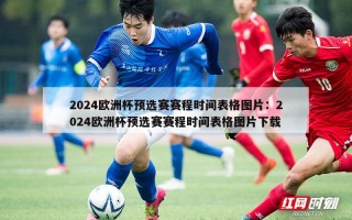 2024欧洲杯预选赛赛程时间表格图片：2024欧洲杯预选赛赛程时间表格图片下载