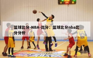 篮球比分-NBA-比分：篮球比分nba比分分析