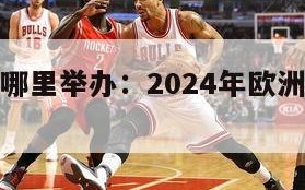 欧洲杯在哪里举办：2024年欧洲杯开幕时间