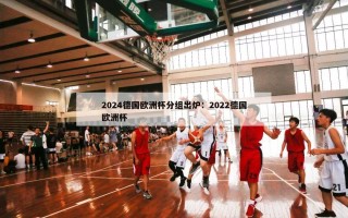 2024德国欧洲杯分组出炉：2022德国欧洲杯