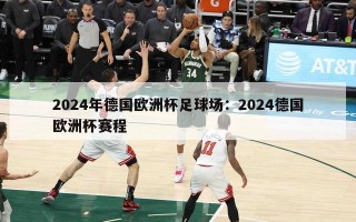 2024年德国欧洲杯足球场：2024德国欧洲杯赛程