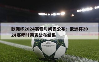 欧洲杯2024赛程时间表公布：欧洲杯2024赛程时间表公布结果