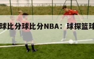 球探篮球比分球比分NBA：球探篮球即时比分nba