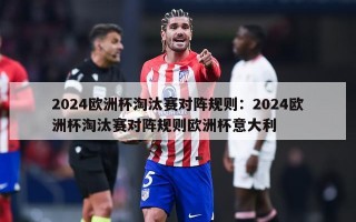 2024欧洲杯淘汰赛对阵规则：2024欧洲杯淘汰赛对阵规则欧洲杯意大利