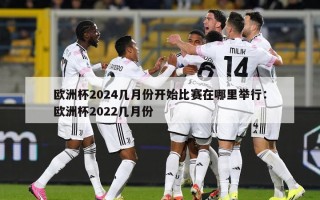 欧洲杯2024几月份开始比赛在哪里举行：欧洲杯2022几月份