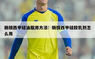 肠镜西甲硅油服用方法：肠镜西甲硅胶乳剂怎么用