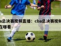 cba总决赛视频直播：cba总决赛视频直播在哪看