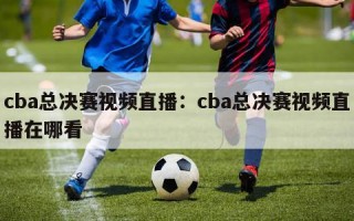 cba总决赛视频直播：cba总决赛视频直播在哪看