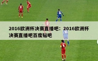 2016欧洲杯决赛直播吧：2016欧洲杯决赛直播吧百度贴吧