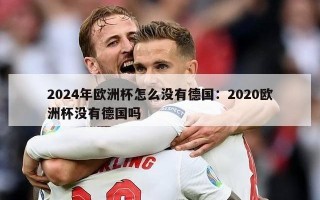 2024年欧洲杯怎么没有德国：2020欧洲杯没有德国吗