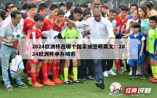 2024欧洲杯在哪个国家抽签呢英文：2024欧洲杯申办城市