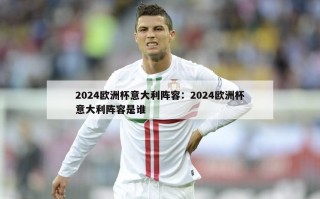 2024欧洲杯意大利阵容：2024欧洲杯意大利阵容是谁