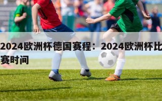 2024欧洲杯德国赛程：2024欧洲杯比赛时间