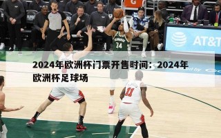 2024年欧洲杯门票开售时间：2024年欧洲杯足球场