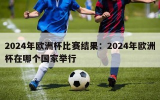 2024年欧洲杯比赛结果：2024年欧洲杯在哪个国家举行