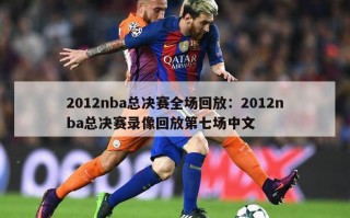 2012nba总决赛全场回放：2012nba总决赛录像回放第七场中文