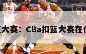 cba扣篮大赛：CBa扣篮大赛在什么时候